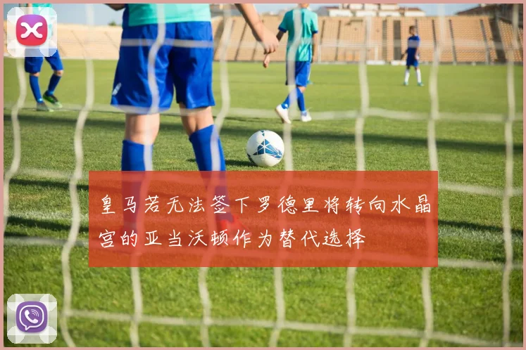 皇马若无法签下罗德里将转向水晶宫的亚当沃顿作为替代选择