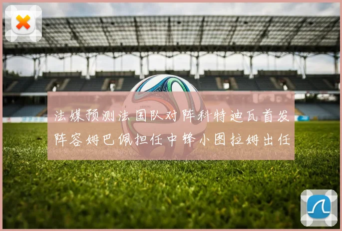 法媒预测法国队对阵科特迪瓦首发阵容姆巴佩担任中锋小图拉姆出任左边锋