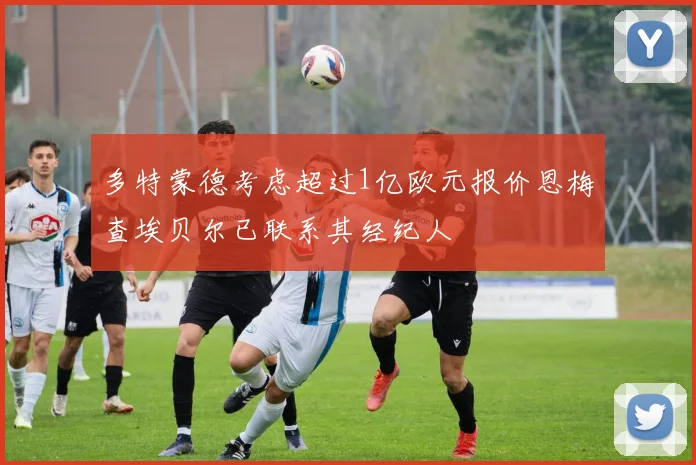 多特蒙德考虑超过1亿欧元报价恩梅查埃贝尔已联系其经纪人