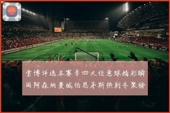 索博评选本赛季四大任意球精彩瞬间阿森纳曼城伯恩茅斯热刺齐聚榜单