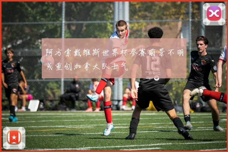阿方索戴维斯世界杯参赛前景不明或重创加拿大队士气