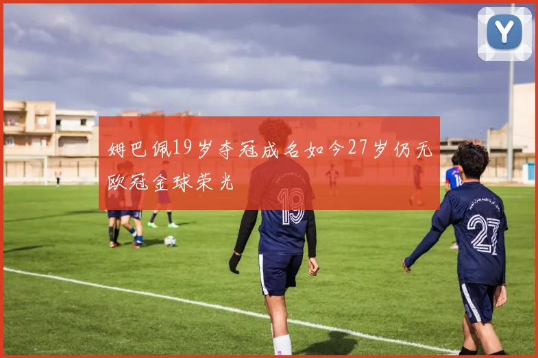 姆巴佩19岁夺冠成名如今27岁仍无欧冠金球荣光