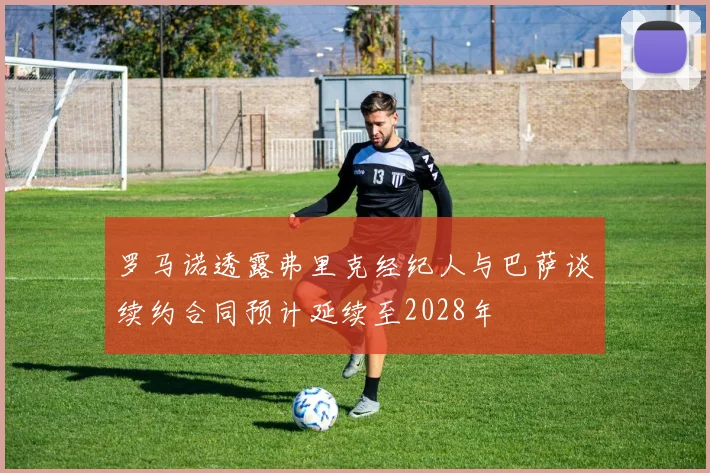 罗马诺透露弗里克经纪人与巴萨谈续约合同预计延续至2028年