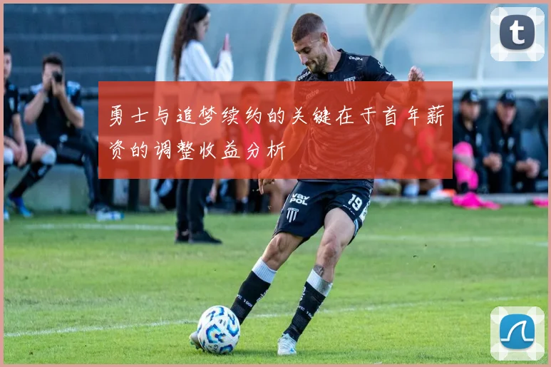 勇士与追梦续约的关键在于首年薪资的调整收益分析