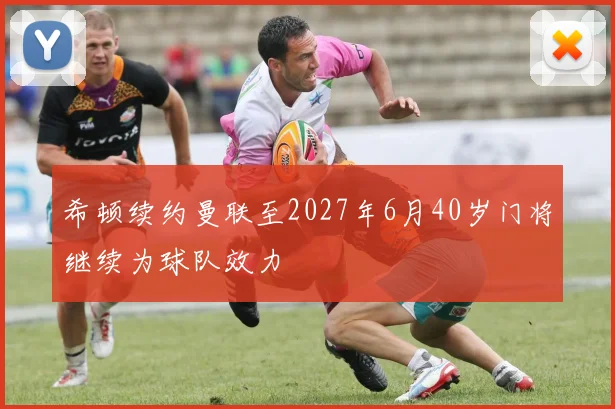 希顿续约曼联至2027年6月40岁门将继续为球队效力