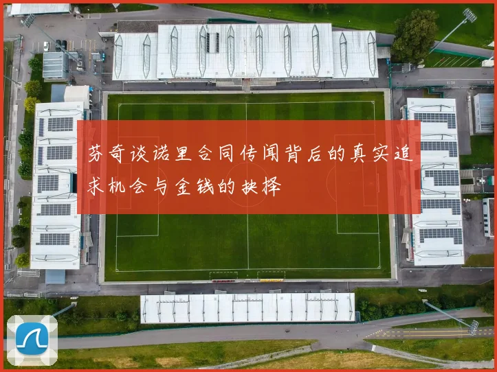 芬奇谈诺里合同传闻背后的真实追求机会与金钱的抉择