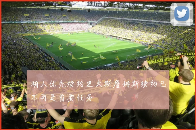 湖人优先续约里夫斯詹姆斯续约已不再是首要任务