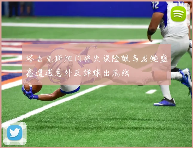 塔吉克斯坦门将失误险酿乌龙鲍盛鑫遭遇意外反弹球出底线