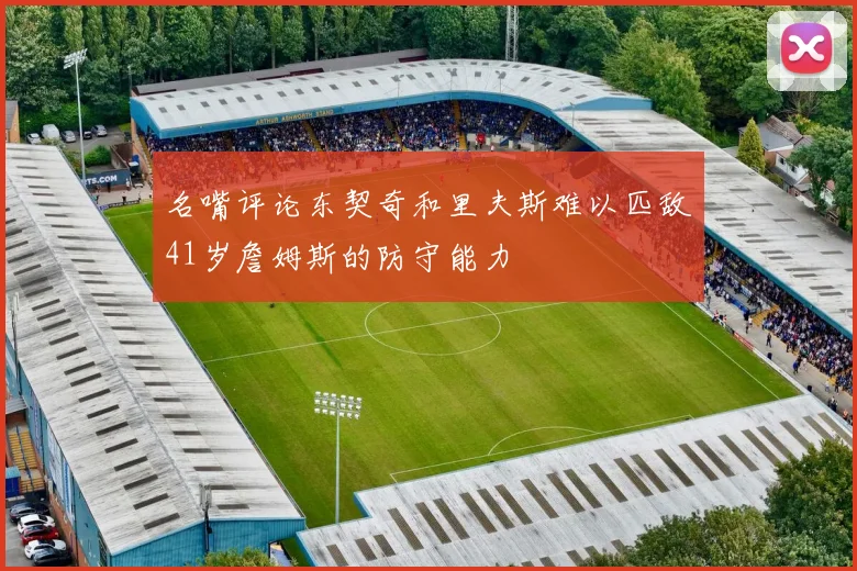 名嘴评论东契奇和里夫斯难以匹敌41岁詹姆斯的防守能力