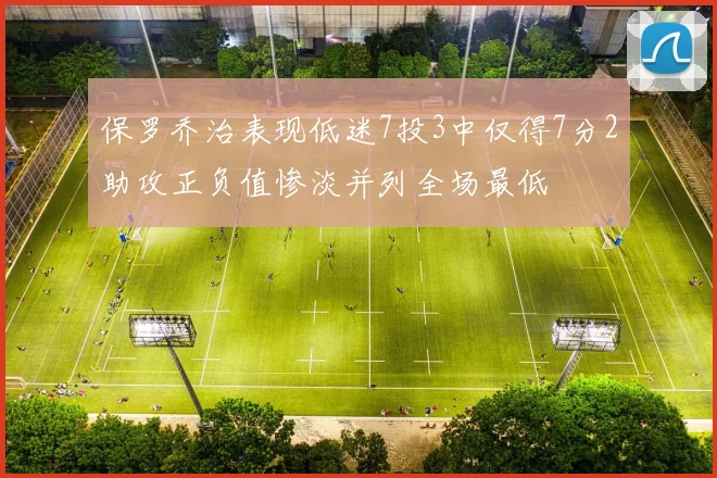 保罗乔治表现低迷7投3中仅得7分2助攻正负值惨淡并列全场最低