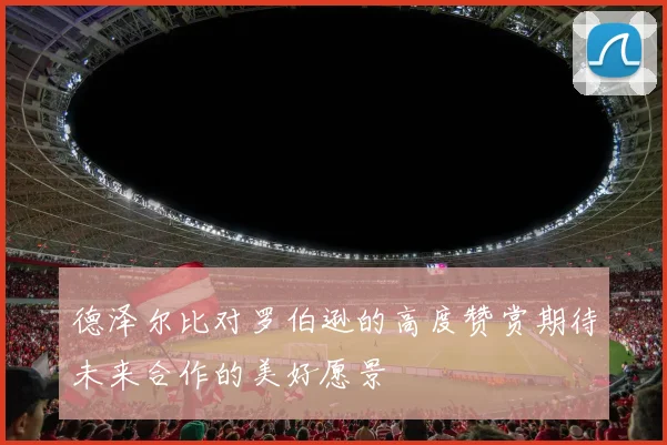 德泽尔比对罗伯逊的高度赞赏期待未来合作的美好愿景