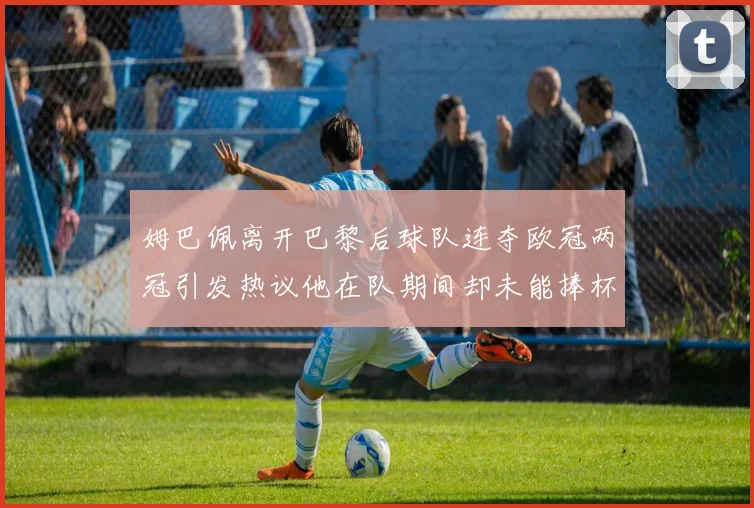 姆巴佩离开巴黎后球队连夺欧冠两冠引发热议他在队期间却未能捧杯